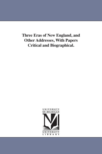 Three Eras of New England, and Other Addresses, With Papers Critical and Biographical.