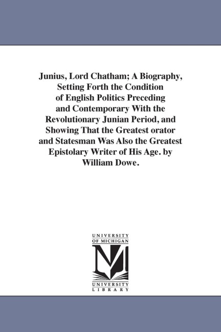 Junius, Lord Chatham; A Biography, Setting Forth the Condition of English Politics Preceding and Contemporary With the Revolutionary Junian Period, and Showing That the Greatest orator and Statesman Was Also the Greatest Epistolary Writer of His Age. by W