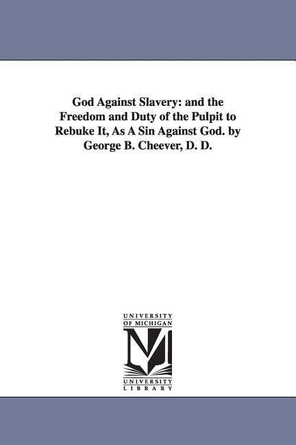 God Against Slavery: and the Freedom and Duty of the Pulpit to Rebuke It, As A Sin Against God. by George B. Cheever, D. D.