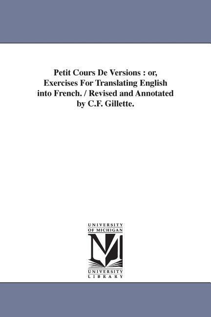 Petit Cours De Versions: or, Exercises For Translating English into French. / Revised and Annotated by C.F. Gillette.