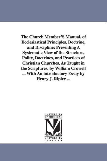 The Church Member'S Manual, of Ecclesiastical Principles, Doctrine, and Discipline: Presenting A Systematic View of the Structure, Polity, Doctrines, and Practices of Christian Churches, As Taught in the Scriptures. by William Crowell ... With An introduc
