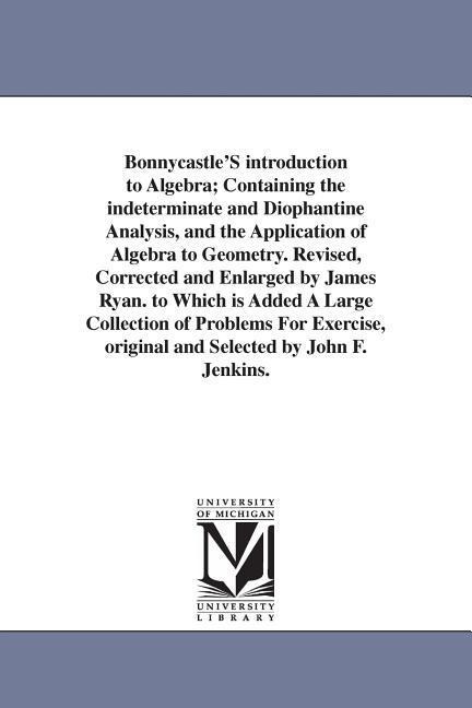 Bonnycastle'S introduction to Algebra; Containing the indeterminate and Diophantine Analysis, and the Application of Algebra to Geometry. Revised, Corrected and Enlarged by James Ryan. to Which is Added A Large Collection of Problems For Exercise, origina