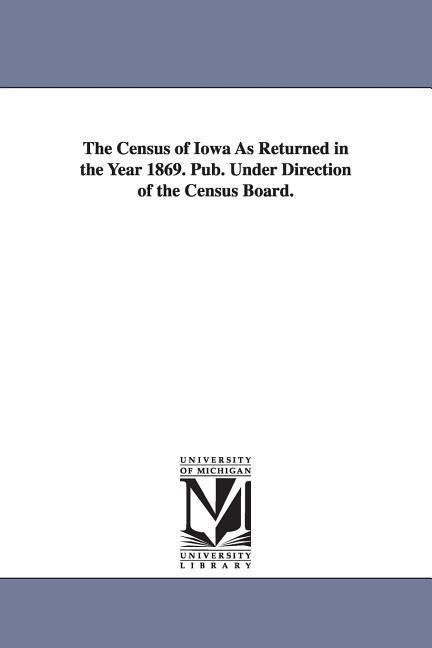 The Census of Iowa as Returned in the Year 1869. Pub. Under Direction of the Census Board.