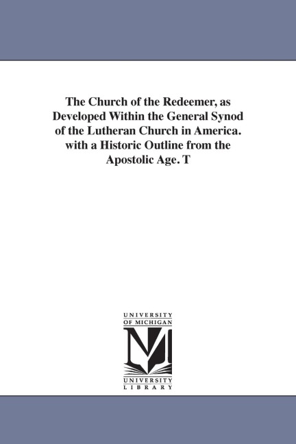 The Church of the Redeemer, as Developed Within the General Synod of the Lutheran Church in America. with a Historic Outline from the Apostolic Age. T