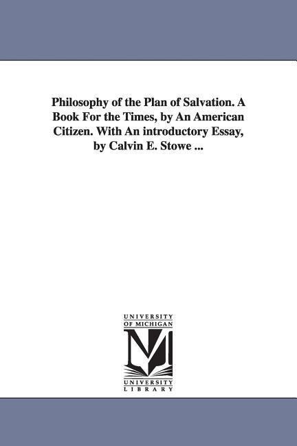 Philosophy of the Plan of Salvation. A Book For the Times, by An American Citizen. With An introductory Essay, by Calvin E. Stowe ...