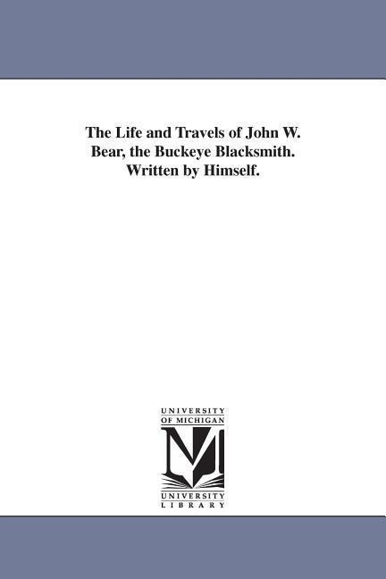 The Life and Travels of John W. Bear, the Buckeye Blacksmith. Written by Himself.