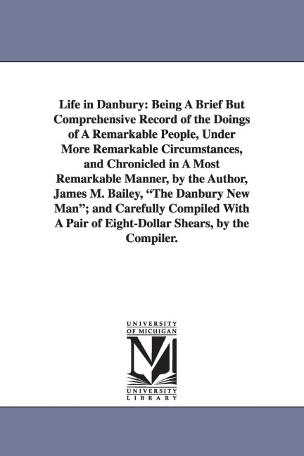 Life in Danbury: Being A Brief But Comprehensive Record of the Doings of A Remarkable People, Under More Remarkable Circumstances, and Chronicled in A Most Remarkable Manner, by the Author, James M. Bailey, "The Danbury New Man"; and Carefully Compiled Wi