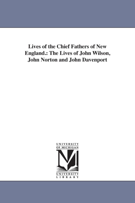 Lives of the Chief Fathers of New England.: The Lives of John Wilson, John Norton and John Davenport