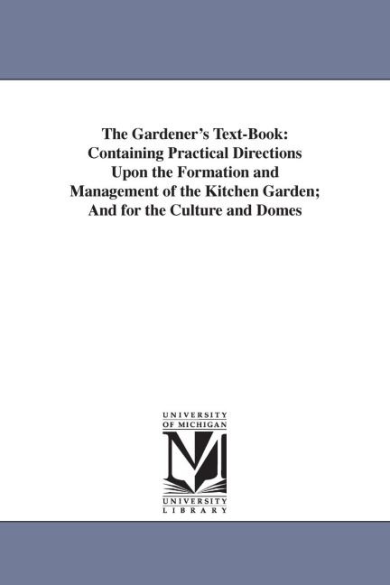 The Gardener's Text-Book: Containing Practical Directions Upon the Formation and Management of the Kitchen Garden; And for the Culture and Domes