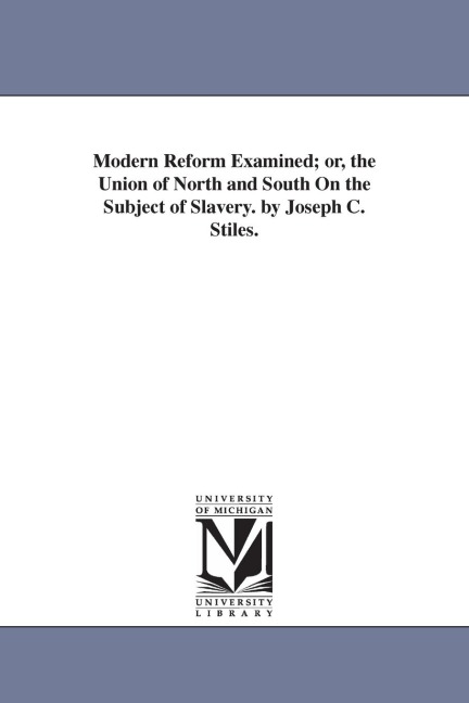 Modern Reform Examined; or, the Union of North and South On the Subject of Slavery. by Joseph C. Stiles.