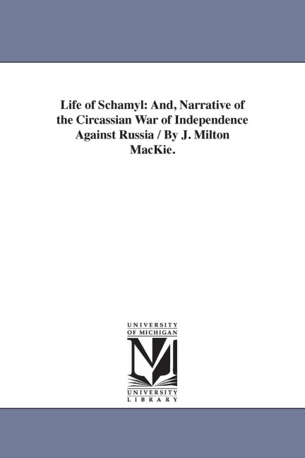 Life of Schamyl: And, Narrative of the Circassian War of Independence Against Russia / By J. Milton MacKie.