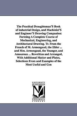 The Practical Draughtsman's Book of Industrial Design, and Machinist's and Engineer's Drawing Companion: Forming a Complete Course of Mechanical, Engi
