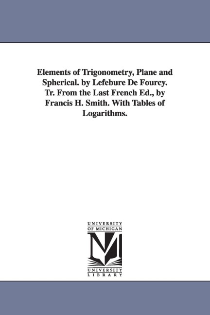 Elements of Trigonometry, Plane and Spherical. by Lefebure de Fourcy. Tr. from the Last French Ed., by Francis H. Smith. with Tables of Logarithms.