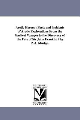 Arctic Heroes: Facts and incidents of Arctic Explorations From the Earliest Voyages to the Discovery of the Fate of Sir John Franklin / by Z.A. Mudge.