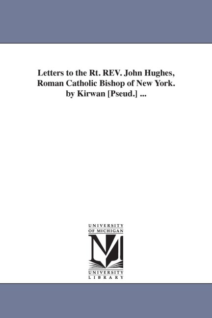 Letters to the Rt. REV. John Hughes, Roman Catholic Bishop of New York. by Kirwan [Pseud.] ...