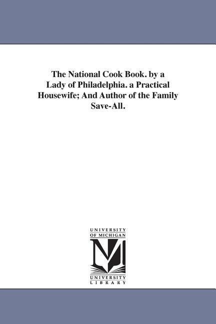 The National Cook Book. by a Lady of Philadelphia. a Practical Housewife; And Author of the Family Save-All.