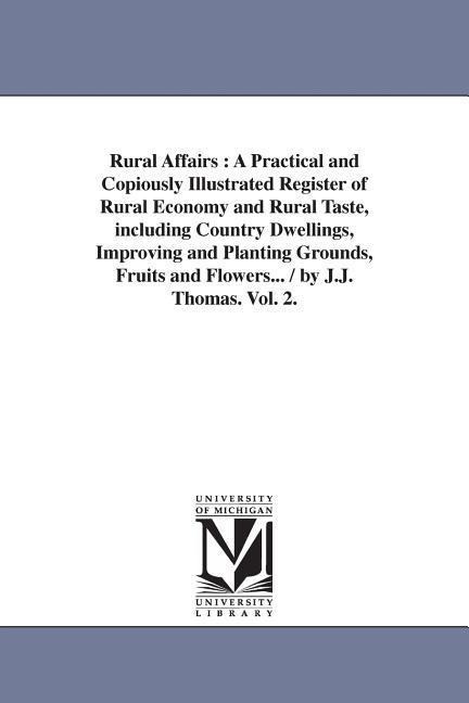 Rural Affairs: A Practical and Copiously Illustrated Register of Rural Economy and Rural Taste, including Country Dwellings, Improving and Planting Grounds, Fruits and Flowers... / by J.J. Thomas. Vol. 2.