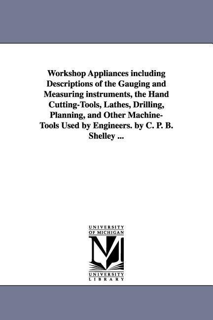 Workshop Appliances Including Descriptions of the Gauging and Measuring Instruments, the Hand Cutting-Tools, Lathes, Drilling, Planning, and Other Mac