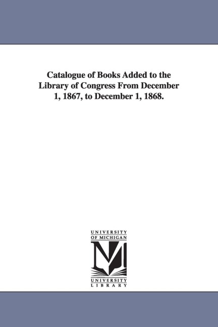 Catalogue of Books Added to the Library of Congress from December 1, 1867, to December 1, 1868.