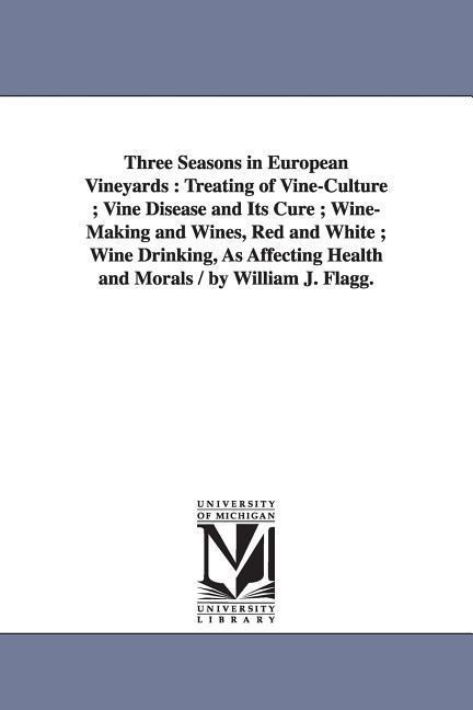 Three Seasons in European Vineyards: Treating of Vine-Culture; Vine Disease and Its Cure; Wine-Making and Wines, Red and White; Wine Drinking, as Affe