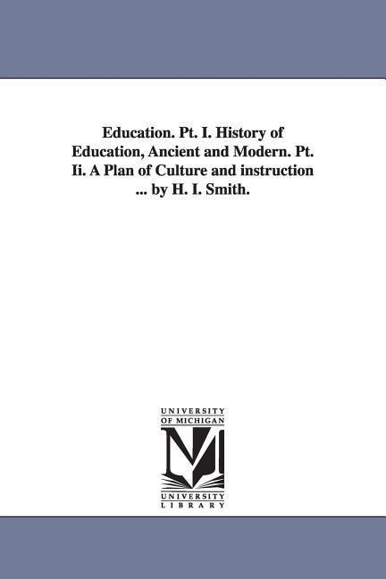Education. PT. I. History of Education, Ancient and Modern. PT. II. a Plan of Culture and Instruction ... by H. I. Smith.