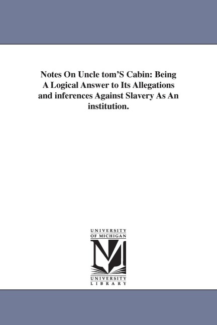 Notes On Uncle tom'S Cabin: Being A Logical Answer to Its Allegations and inferences Against Slavery As An institution.