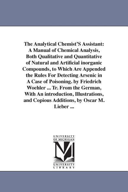 The Analytical Chemist'S Assistant: A Manual of Chemical Analysis, Both Qualitative and Quantitative of Natural and Artificial inorganic Compounds, to Which Are Appended the Rules For Detecting Arsenic in A Case of Poisoning. by Friedrich Woehler ... Tr. 