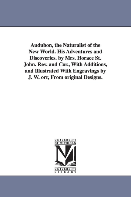 Audubon, the Naturalist of the New World. His Adventures and Discoveries. by Mrs. Horace St. John. Rev. and Cor., With Additions, and Illustrated With Engravings by J. W. orr, From original Designs.