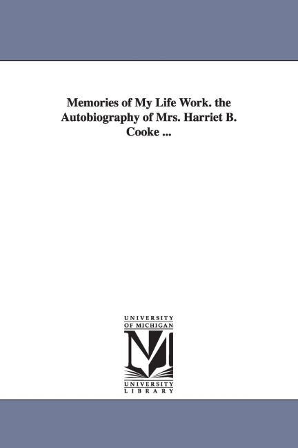 Memories of My Life Work. the Autobiography of Mrs. Harriet B. Cooke ...
