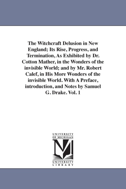 The Witchcraft Delusion in New England; Its Rise, Progress, and Termination, As Exhibited by Dr. Cotton Mather, in the Wonders of the invisible World; and by Mr. Robert Calef, in His More Wonders of the invisible World. With A Preface, introduction, and N