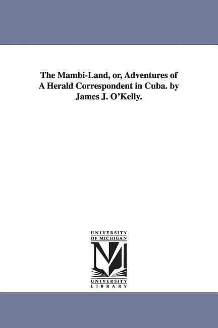 The Mambi-Land, or, Adventures of A Herald Correspondent in Cuba. by James J. O'Kelly.