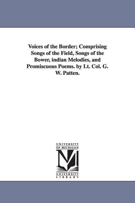Voices of the Border; Comprising Songs of the Field, Songs of the Bower, indian Melodies, and Promiscuous Poems. by Lt. Col. G. W. Patten.