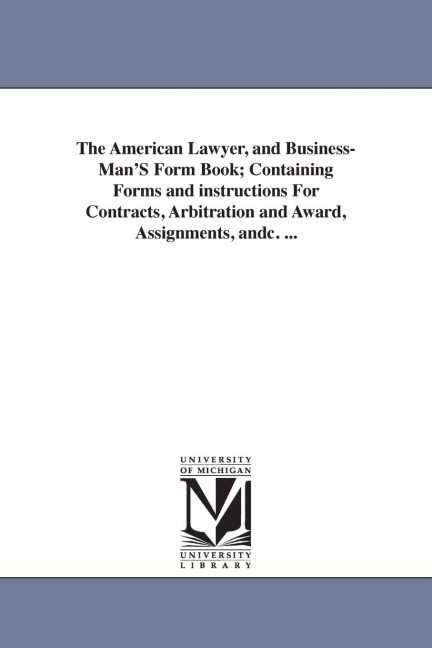 The American Lawyer, and Business-Man'S Form Book; Containing Forms and instructions For Contracts, Arbitration and Award, Assignments, andc. ...