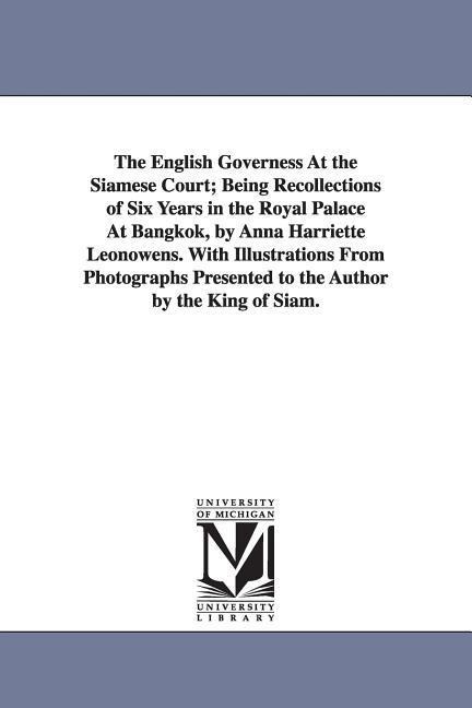 The English Governess At the Siamese Court; Being Recollections of Six Years in the Royal Palace At Bangkok, by Anna Harriette Leonowens. With Illustrations From Photographs Presented to the Author by the King of Siam.