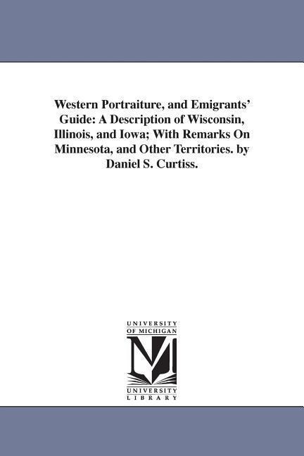 Western Portraiture, and Emigrants' Guide: A Description of Wisconsin, Illinois, and Iowa; With Remarks On Minnesota, and Other Territories. by Daniel S. Curtiss.