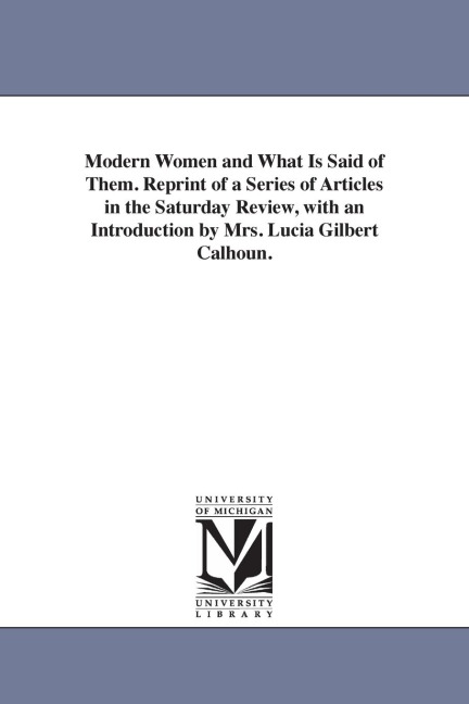 Modern Women and What Is Said of Them. Reprint of a Series of Articles in the Saturday Review, with an Introduction by Mrs. Lucia Gilbert Calhoun.