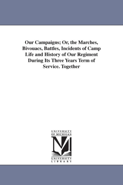 Our Campaigns; Or, the Marches, Bivouacs, Battles, Incidents of Camp Life and History of Our Regiment During Its Three Years Term of Service. Together