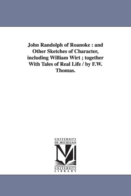 John Randolph of Roanoke: and Other Sketches of Character, including William Wirt; together With Tales of Real Life / by F.W. Thomas.