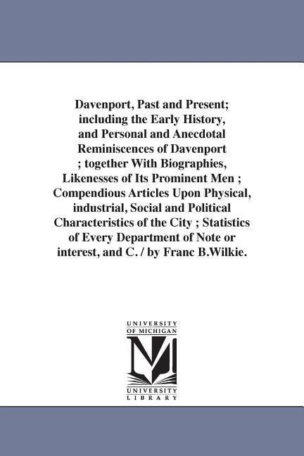 Davenport, Past and Present; including the Early History, and Personal and Anecdotal Reminiscences of Davenport; together With Biographies, Likenesses of Its Prominent Men; Compendious Articles Upon Physical, industrial, Social and Political Characteristi