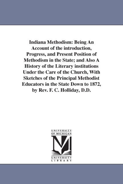 Indiana Methodism: Being An Account of the introduction, Progress, and Present Position of Methodism in the State; and Also A History of the Literary institutions Under the Care of the Church, With Sketches of the Principal Methodist Educators in the Stat