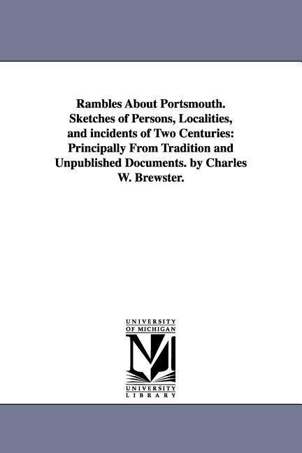 Rambles About Portsmouth. Sketches of Persons, Localities, and incidents of Two Centuries: Principally From Tradition and Unpublished Documents. by Charles W. Brewster.