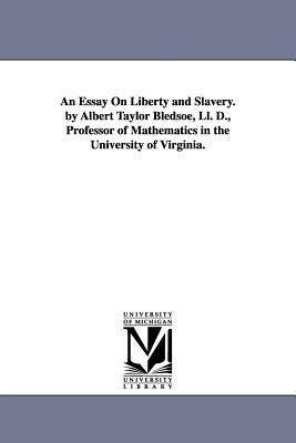 An Essay On Liberty and Slavery. by Albert Taylor Bledsoe, Ll. D., Professor of Mathematics in the University of Virginia.