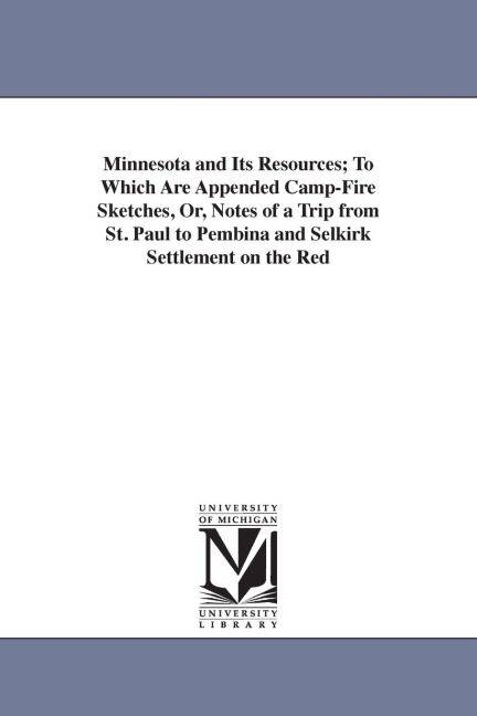 Minnesota and Its Resources; To Which Are Appended Camp-Fire Sketches, Or, Notes of a Trip from St. Paul to Pembina and Selkirk Settlement on the Red