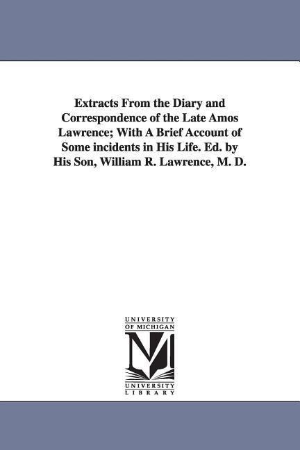 Extracts From the Diary and Correspondence of the Late Amos Lawrence; With A Brief Account of Some incidents in His Life. Ed. by His Son, William R. Lawrence, M. D.
