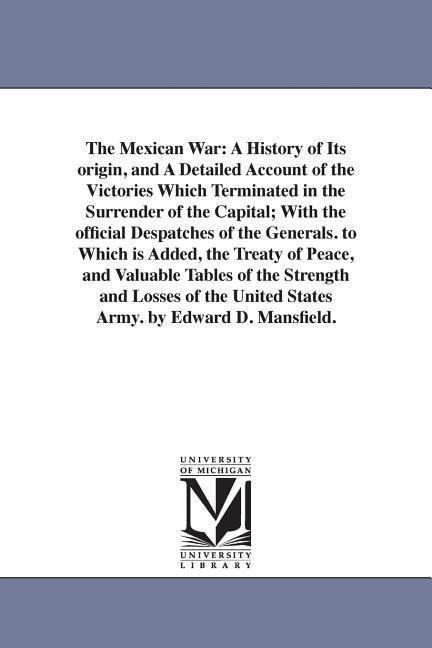 The Mexican War: A History of Its origin, and A Detailed Account of the Victories Which Terminated in the Surrender of the Capital; With the official Despatches of the Generals. to Which is Added, the Treaty of Peace, and Valuable Tables of the Strength a