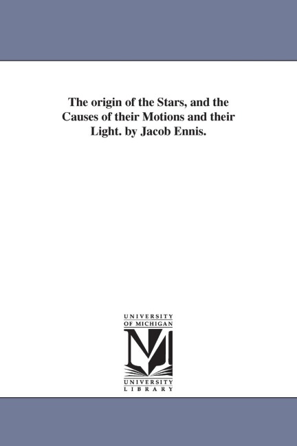 The origin of the Stars, and the Causes of their Motions and their Light. by Jacob Ennis.
