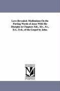 Love Revealed: Meditations On the Parting Words of Jesus With His Disciples in Chapters Xiii., Xiv., Xv., Xvi., Xvii., of the Gospel by John.
