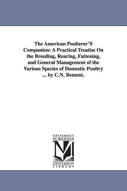 The American Poulterer'S Companion: A Practical Treatise On the Breeding, Rearing, Fattening, and General Management of the Various Species of Domestic Poultry ... by C.N. Bement.