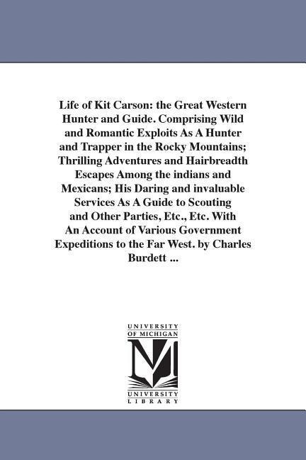Life of Kit Carson: the Great Western Hunter and Guide. Comprising Wild and Romantic Exploits As A Hunter and Trapper in the Rocky Mountains; Thrilling Adventures and Hairbreadth Escapes Among the indians and Mexicans; His Daring and invaluable Services A