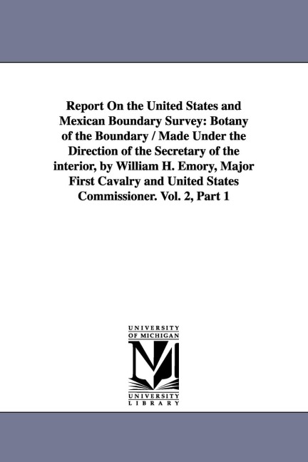 Report on the United States and Mexican Boundary Survey: Botany of the Boundary / Made Under the Direction of the Secretary of the Interior, by Willia